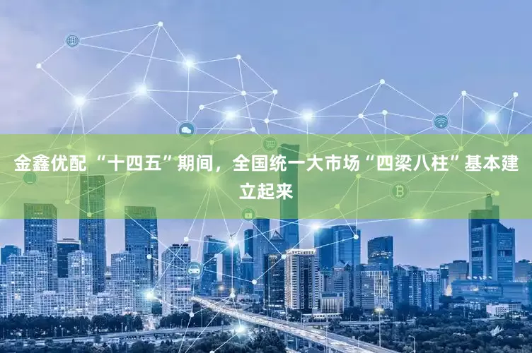 金鑫优配 “十四五”期间，全国统一大市场“四梁八柱”基本建立起来