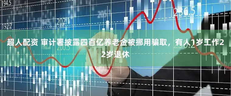 超人配资 审计署披露四百亿养老金被挪用骗取，有人1岁工作22岁退休