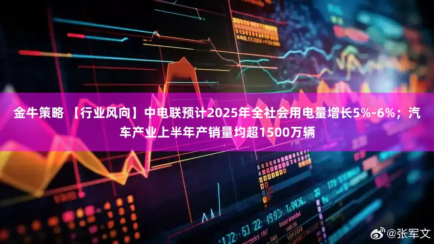 金牛策略 【行业风向】中电联预计2025年全社会用电量增长5%-6%；汽车产业上半年产销量均超1500万辆