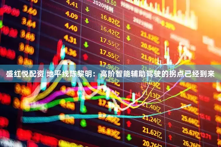 盛红悦配资 地平线陈黎明：高阶智能辅助驾驶的拐点已经到来