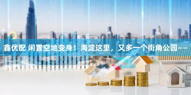 鑫优配 闲置空地变身！海淀这里，又多一个街角公园——