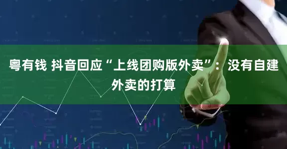 粤有钱 抖音回应“上线团购版外卖”：没有自建外卖的打算