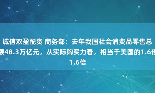 诚信双盈配资 商务部：去年我国社会消费品零售总额48.3万亿元，从实际购买力看，相当于美国的1.6倍