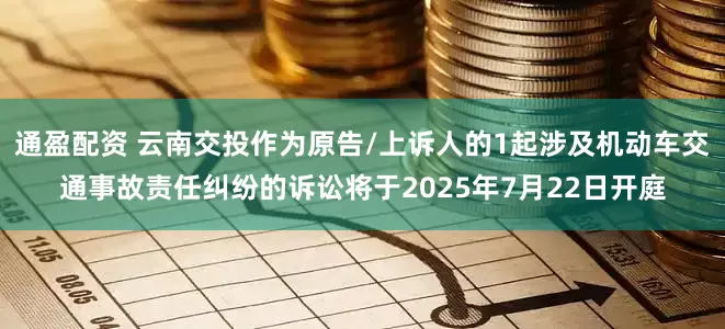 通盈配资 云南交投作为原告/上诉人的1起涉及机动车交通事故责任纠纷的诉讼将于2025年7月22日开庭
