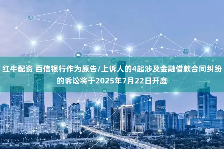 红牛配资 百信银行作为原告/上诉人的4起涉及金融借款合同纠纷的诉讼将于2025年7月22日开庭
