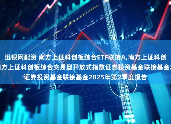 迅银网配资 南方上证科创板综合ETF联接A,南方上证科创板综合ETF联接C: 南方上证科创板综合交易型开放式指数证券投资基金联接基金2025年第2季度报告