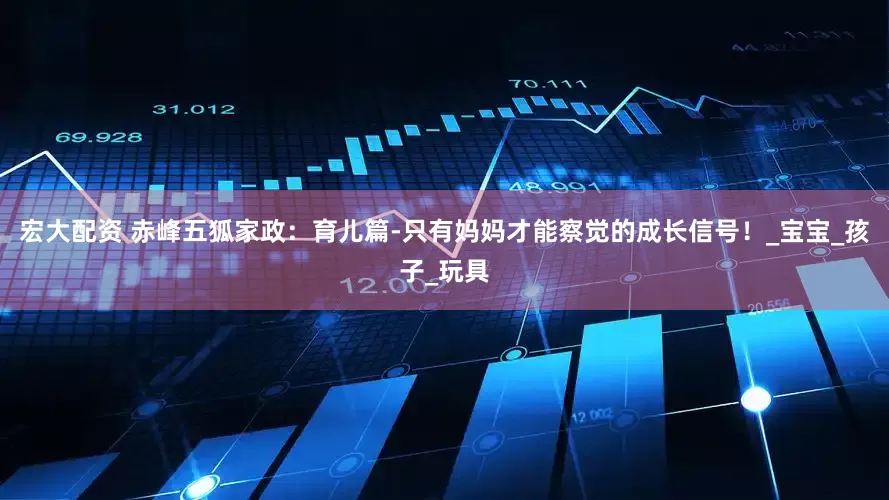 宏大配资 赤峰五狐家政：育儿篇-只有妈妈才能察觉的成长信号！_宝宝_孩子_玩具