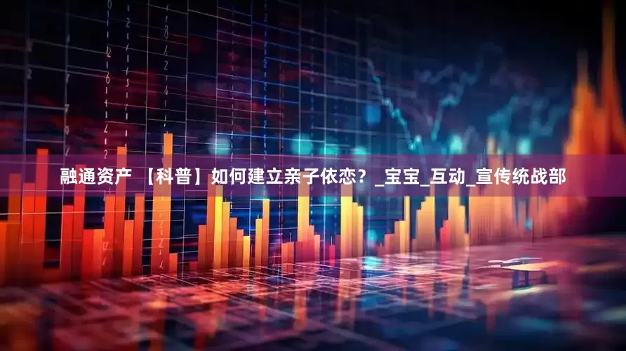 融通资产 【科普】如何建立亲子依恋？_宝宝_互动_宣传统战部
