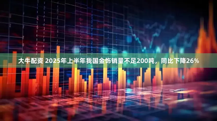 大牛配资 2025年上半年我国金饰销量不足200吨，同比下降26%