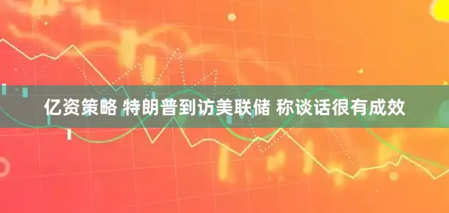 亿资策略 特朗普到访美联储 称谈话很有成效