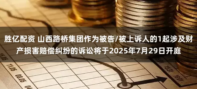 胜亿配资 山西路桥集团作为被告/被上诉人的1起涉及财产损害赔偿纠纷的诉讼将于2025年7月29日开庭