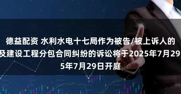 德益配资 水利水电十七局作为被告/被上诉人的1起涉及建设工程分包合同纠纷的诉讼将于2025年7月29日开庭