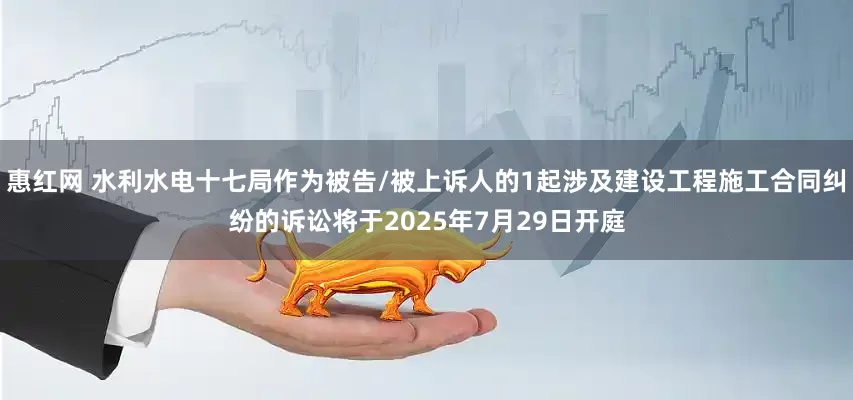 惠红网 水利水电十七局作为被告/被上诉人的1起涉及建设工程施工合同纠纷的诉讼将于2025年7月29日开庭
