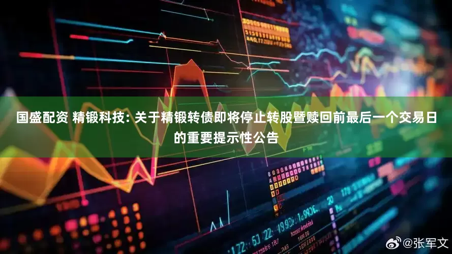 国盛配资 精锻科技: 关于精锻转债即将停止转股暨赎回前最后一个交易日的重要提示性公告