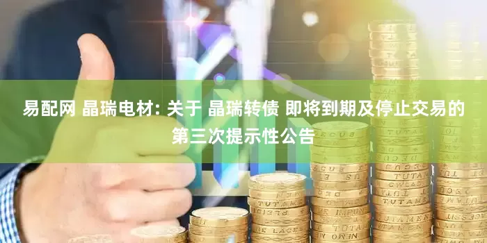 易配网 晶瑞电材: 关于 晶瑞转债 即将到期及停止交易的第三次提示性公告
