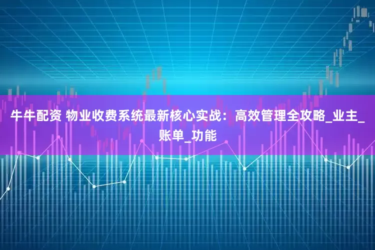 牛牛配资 物业收费系统最新核心实战：高效管理全攻略_业主_账单_功能