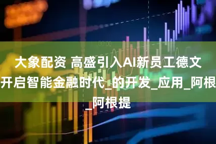 大象配资 高盛引入AI新员工德文，开启智能金融时代_的开发_应用_阿根提