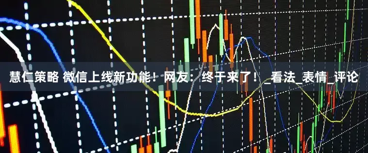 慧仁策略 微信上线新功能！网友：终于来了！_看法_表情_评论