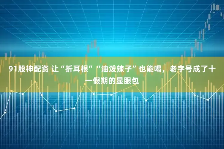 91股神配资 让“折耳根”“油泼辣子”也能喝，老字号成了十一假期的显眼包
