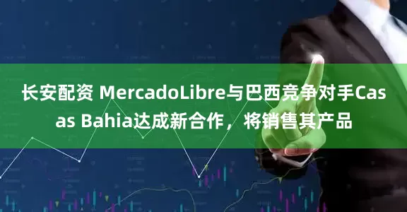 长安配资 MercadoLibre与巴西竞争对手Casas Bahia达成新合作，将销售其产品