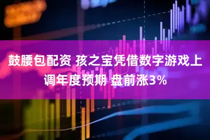 鼓腰包配资 孩之宝凭借数字游戏上调年度预期 盘前涨3%
