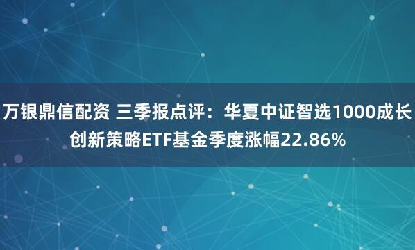 万银鼎信配资 三季报点评：华夏中证智选1000成长创新策略ETF基金季度涨幅22.86%