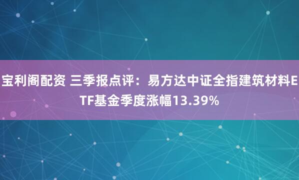 宝利阁配资 三季报点评：易方达中证全指建筑材料ETF基金季度涨幅13.39%
