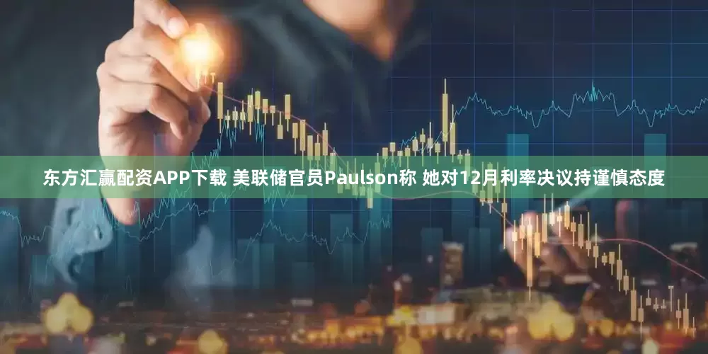 东方汇赢配资APP下载 美联储官员Paulson称 她对12月利率决议持谨慎态度
