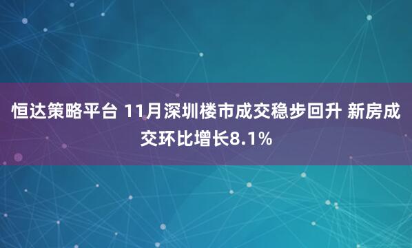 恒达策略平台 11月深圳楼市成交稳步回升 新房成交环比增长8.1%