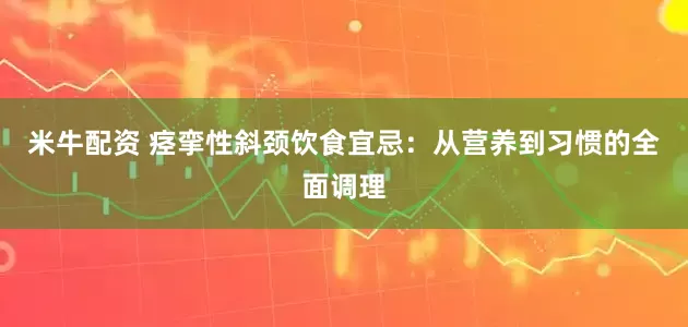 米牛配资 痉挛性斜颈饮食宜忌：从营养到习惯的全面调理