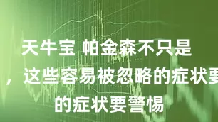 天牛宝 帕金森不只是 “抖”，这些容易被忽略的症状要警惕