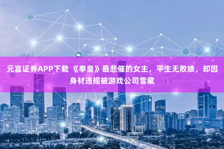 元富证券APP下载 《拳皇》最悲催的女主，平生无败绩，却因身材违规被游戏公司雪藏