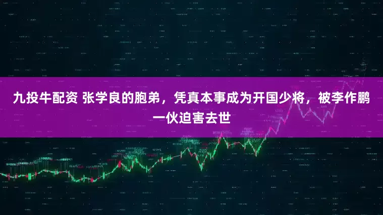 九投牛配资 张学良的胞弟，凭真本事成为开国少将，被李作鹏一伙迫害去世