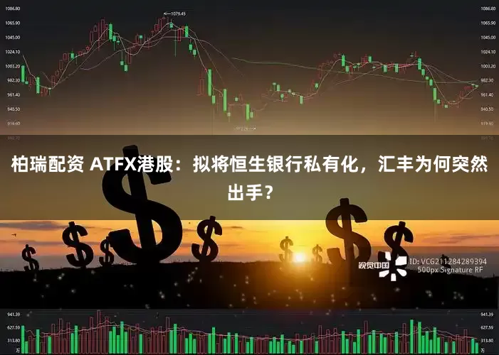 柏瑞配资 ATFX港股：拟将恒生银行私有化，汇丰为何突然出手？