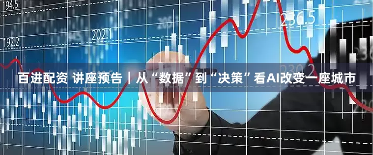 百进配资 讲座预告｜从“数据”到“决策”看AI改变一座城市