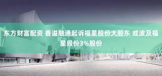 东方财富配资 香溢融通起诉福星股份大股东 或波及福星股份3%股份